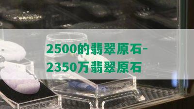 2500的翡翠原石-2350万翡翠原石