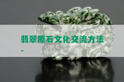 翡翠原石文化交流方法-