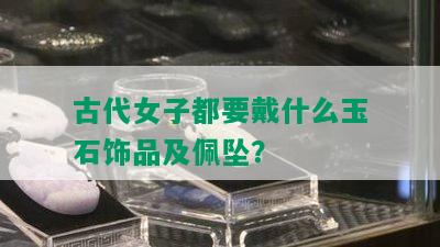 古代女子都要戴什么玉石饰品及佩坠？