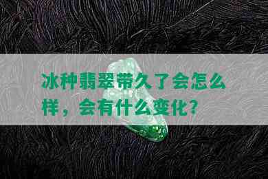 冰种翡翠带久了会怎么样，会有什么变化？