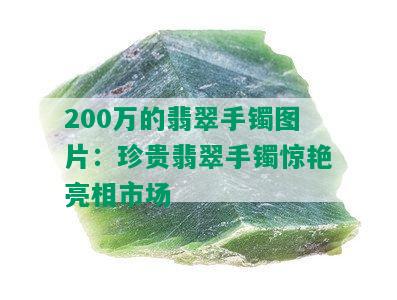 200万的翡翠手镯图片：珍贵翡翠手镯惊艳亮相市场