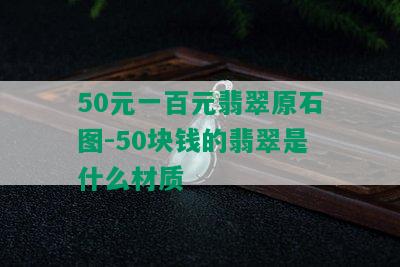 50元一百元翡翠原石图-50块钱的翡翠是什么材质