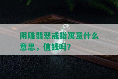 阴雕翡翠戒指寓意什么意思，值钱吗？