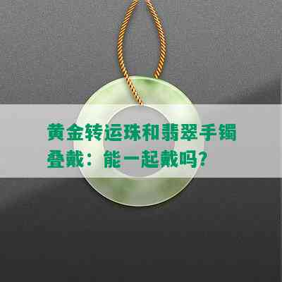 黄金转运珠和翡翠手镯叠戴：能一起戴吗？