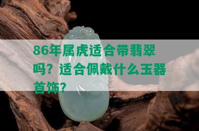 86年属虎适合带翡翠吗？适合佩戴什么玉器首饰？