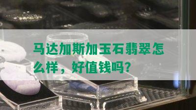 马达加斯加玉石翡翠怎么样，好值钱吗？