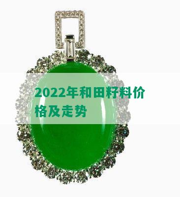 2022年和田籽料价格及走势