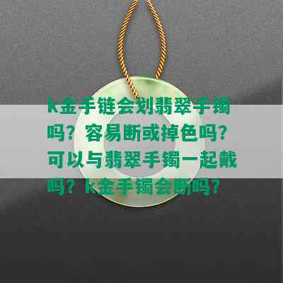 k金手链会划翡翠手镯吗？容易断或掉色吗？可以与翡翠手镯一起戴吗？k金手镯会断吗？