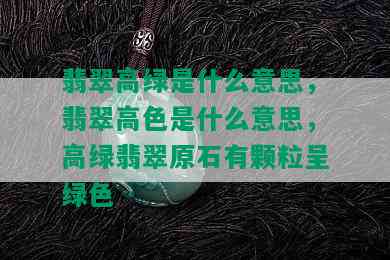 翡翠高绿是什么意思，翡翠高色是什么意思，高绿翡翠原石有颗粒呈绿色