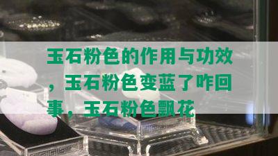 玉石粉色的作用与功效，玉石粉色变蓝了咋回事，玉石粉色飘花