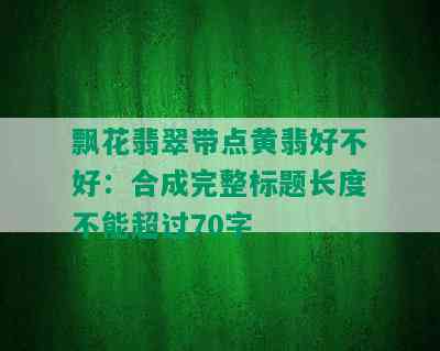 飘花翡翠带点黄翡好不好：合成完整标题长度不能超过70字