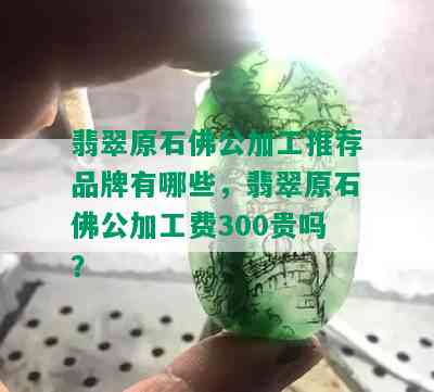 翡翠原石佛公加工推荐品牌有哪些，翡翠原石佛公加工费300贵吗？