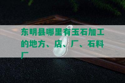 东明县哪里有玉石加工的地方、店、厂、石料厂