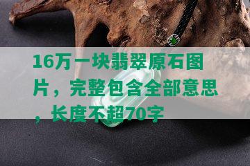 16万一块翡翠原石图片，完整包含全部意思，长度不超70字