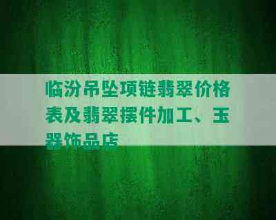 临汾吊坠项链翡翠价格表及翡翠摆件加工、玉器饰品店