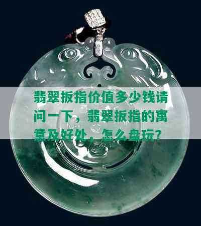 翡翠扳指价值多少钱请问一下，翡翠扳指的寓意及好处，怎么盘玩？