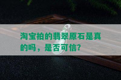 淘宝拍的翡翠原石是真的吗，是否可信？