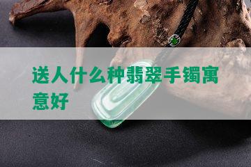 送人什么种翡翠手镯寓意好