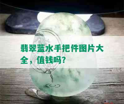 翡翠蓝水手把件图片大全，值钱吗？