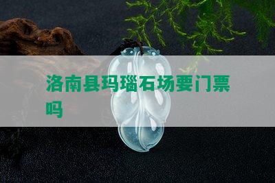 洛南县玛瑙石场要门票吗