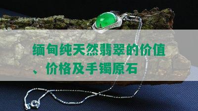 缅甸纯天然翡翠的价值、价格及手镯原石