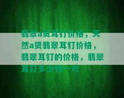 翡翠a货耳钉价格，天然a货翡翠耳钉价格，翡翠耳钉的价格，翡翠耳钉多少钱一对