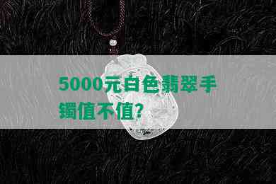 5000元白色翡翠手镯值不值？