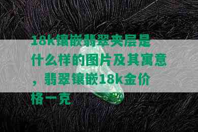 18k镶嵌翡翠夹层是什么样的图片及其寓意，翡翠镶嵌18k金价格一克