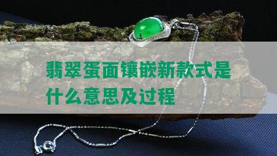 翡翠蛋面镶嵌新款式是什么意思及过程