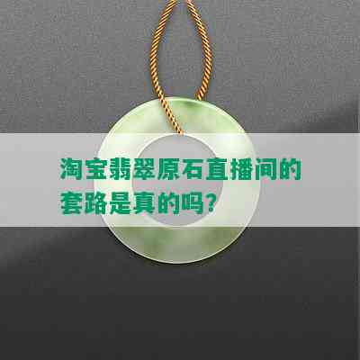 淘宝翡翠原石直播间的套路是真的吗？