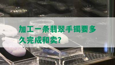 加工一条翡翠手镯要多久完成和卖？