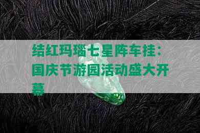 结红玛瑙七星阵车挂：国庆节游园活动盛大开幕