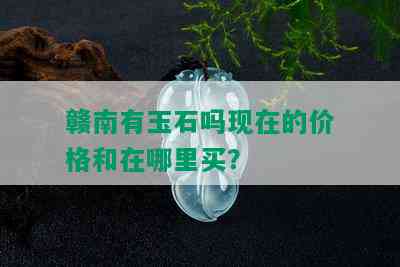 赣南有玉石吗现在的价格和在哪里买？