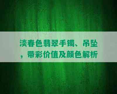 淡春色翡翠手镯、吊坠，带彩价值及颜色解析