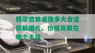 翡翠貔貅戒指多大合适佩戴图片、价格及戴在哪个手指