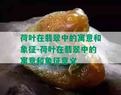 荷叶在翡翠中的寓意和象征-荷叶在翡翠中的寓意和象征意义