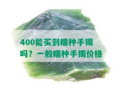 400能买到糯种手镯吗？一般糯种手镯价格