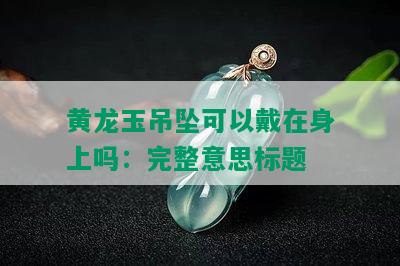 黄龙玉吊坠可以戴在身上吗：完整意思标题