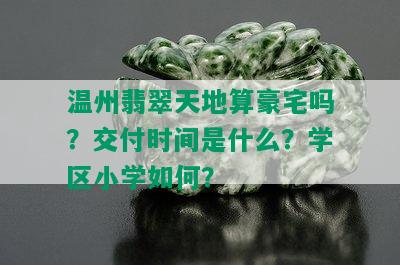 温州翡翠天地算豪宅吗？交付时间是什么？学区小学如何？