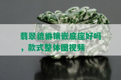 翡翠貔貅镶嵌底座好吗，款式整体图视频