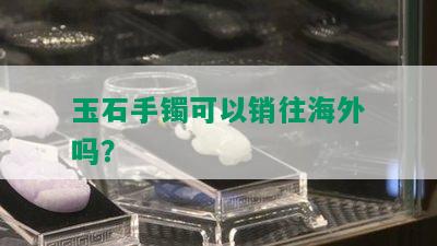 玉石手镯可以销往海外吗？