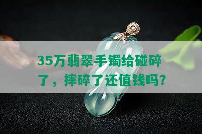 35万翡翠手镯给碰碎了，摔碎了还值钱吗？