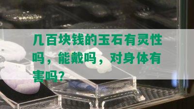 几百块钱的玉石有灵性吗，能戴吗，对身体有害吗？