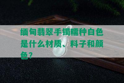 缅甸翡翠手镯糯种白色是什么材质、料子和颜色？