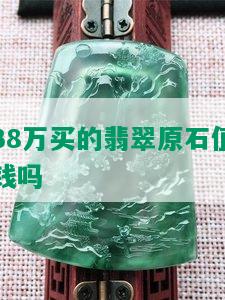 38万买的翡翠原石值钱吗