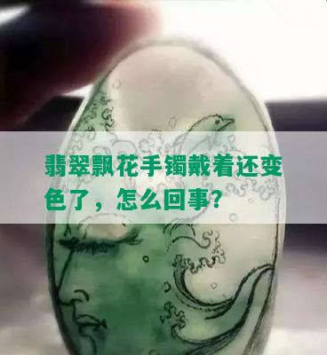 翡翠飘花手镯戴着还变色了，怎么回事？