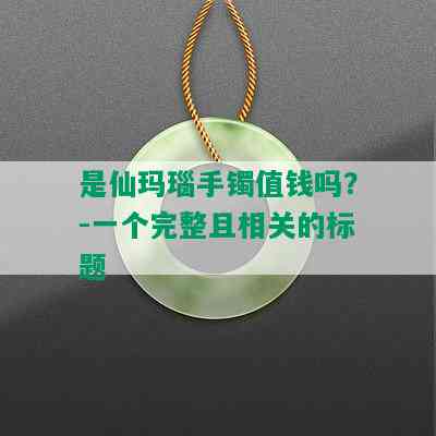 是仙玛瑙手镯值钱吗？-一个完整且相关的标题