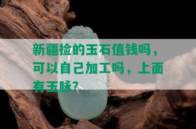 新疆捡的玉石值钱吗，可以自己加工吗，上面有玉脉？