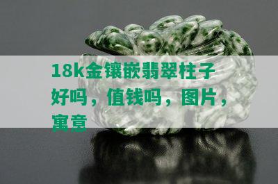 18k金镶嵌翡翠柱子好吗，值钱吗，图片，寓意