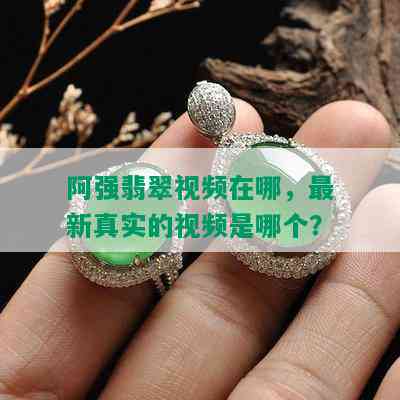 阿强翡翠视频在哪，最新真实的视频是哪个？